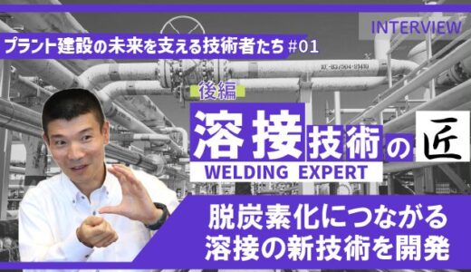 後編【プラント建設の未来を支える技術者たち #01】溶接技術者インタビュー｜脱炭素化につながる新技術を開発