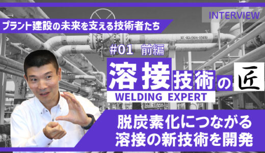 【プラント建設の未来を支える技術者たち】 #01 溶接技術のエキスパート（前編）｜脱炭素化につながる新技術を開発