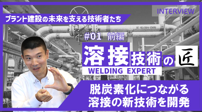 【プラント建設の未来を支える技術者たち】 #01 溶接技術のエキスパート（前編）｜脱炭素化につながる新技術を開発