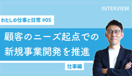 【わたしの仕事と日常 #05】顧客のニーズを起点とした新規事業開発を推進（仕事編）