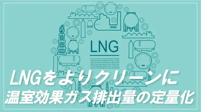LNGを“よりクリーン”に利用していくために。温室効果ガス排出量の定量化とは