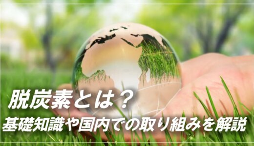 脱炭素とは？必要性や世界各国の目標などの基礎知識から国・自治体・企業での取り組みまで解説