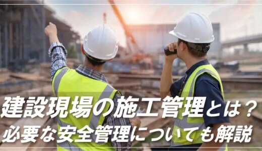 建設現場の施工管理とは？ 必要な安全管理についても解説